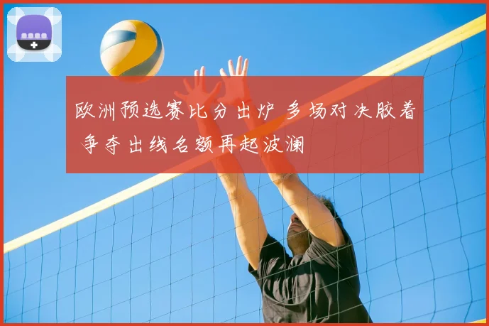 欧洲预选赛比分出炉 多场对决胶着 争夺出线名额再起波澜