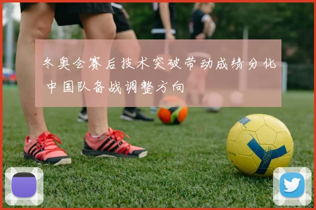 冬奥会赛后技术突破带动成绩分化 中国队备战调整方向