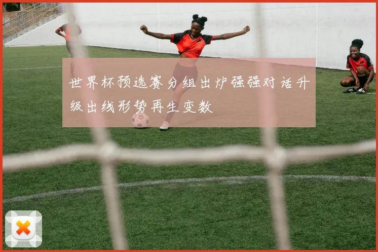世界杯预选赛分组出炉强强对话升级出线形势再生变数