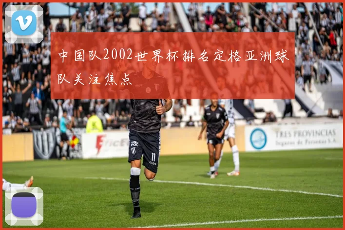 中国队2002世界杯排名定格亚洲球队关注焦点