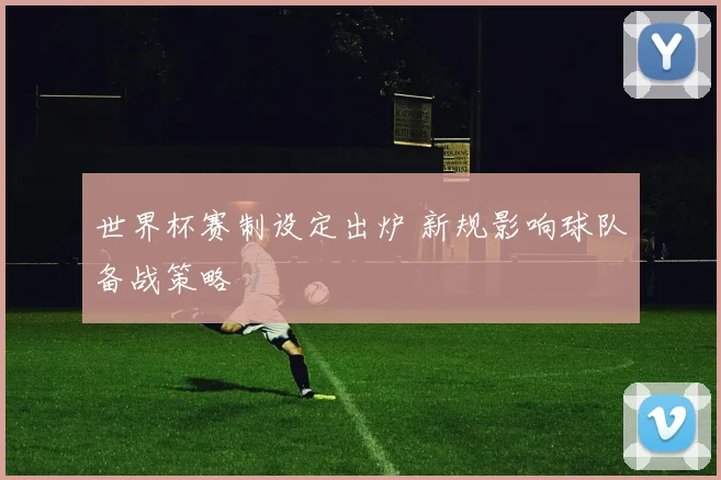 世界杯赛制设定出炉 新规影响球队备战策略
