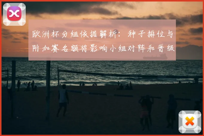 欧洲杯分组依据解析:种子排位与附加赛名额将影响小组对阵和晋级概率