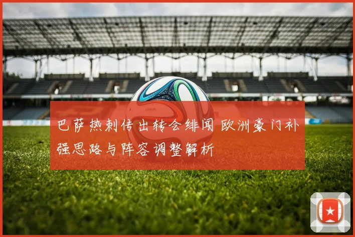 巴萨热刺传出转会绯闻 欧洲豪门补强思路与阵容调整解析