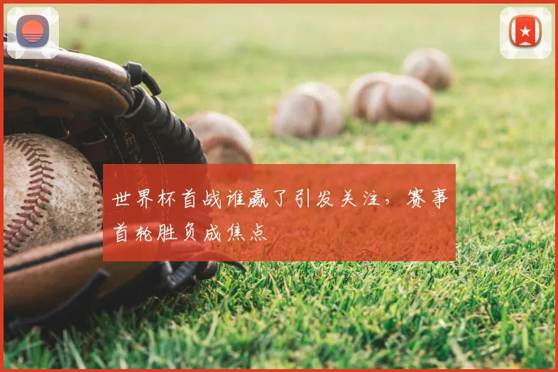 世界杯首战谁赢了引发关注，赛事首轮胜负成焦点
