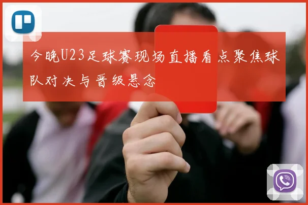 今晚U23足球赛现场直播看点聚焦球队对决与晋级悬念