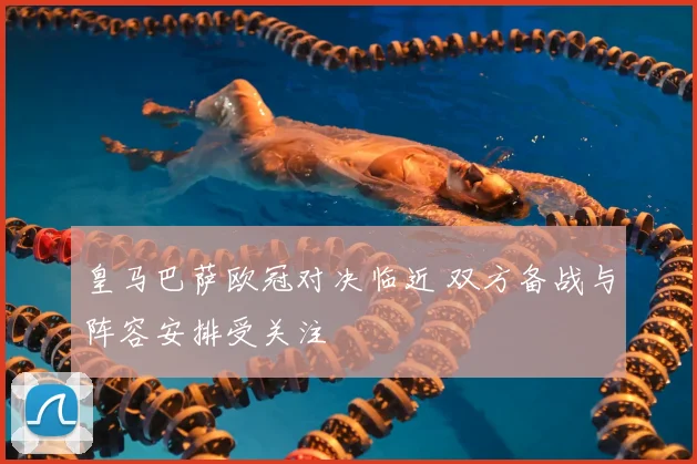 皇马巴萨欧冠对决临近 双方备战与阵容安排受关注
