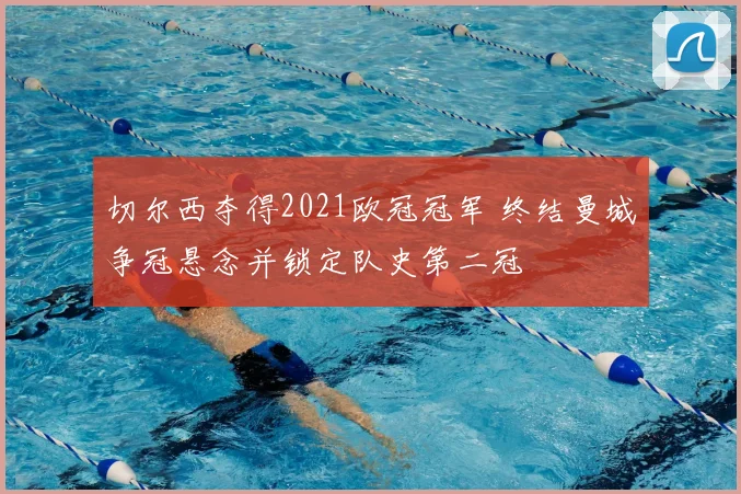 切尔西夺得2021欧冠冠军 终结曼城争冠悬念并锁定队史第二冠