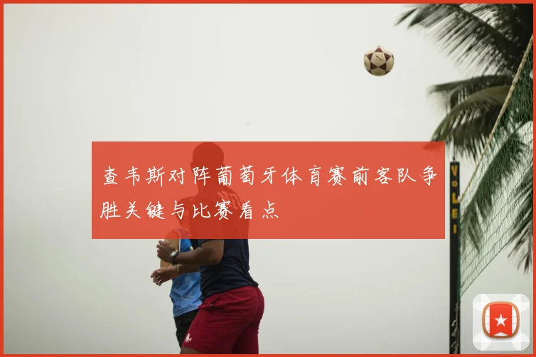 查韦斯对阵葡萄牙体育赛前客队争胜关键与比赛看点
