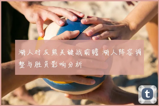 湖人对灰熊关键战前瞻 湖人阵容调整与胜负影响分析
