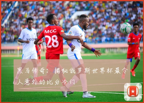 黑马传奇：揭秘俄罗斯世界杯最令人意外的比分冷门