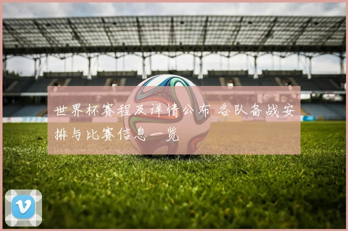 世界杯赛程及详情公布 各队备战安排与比赛信息一览