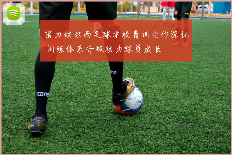 富力切尔西足球学校青训合作深化 训练体系升级助力球员成长