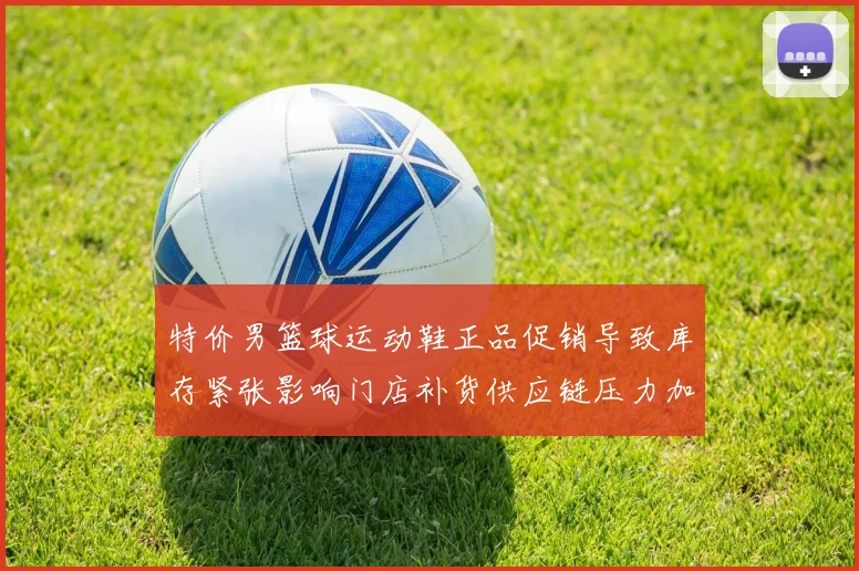 特价男篮球运动鞋正品促销导致库存紧张影响门店补货供应链压力加剧