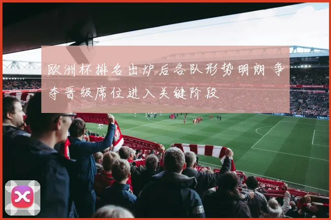 欧洲杯排名出炉后各队形势明朗 争夺晋级席位进入关键阶段